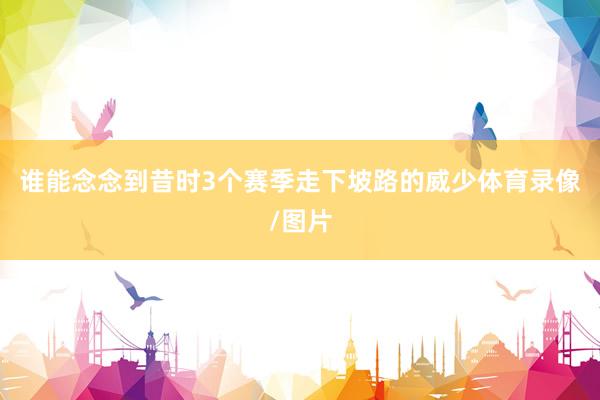 谁能念念到昔时3个赛季走下坡路的威少体育录像/图片