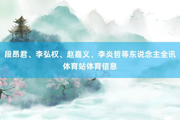 段昂君、李弘权、赵嘉义、李炎哲等东说念主全讯体育站体育信息