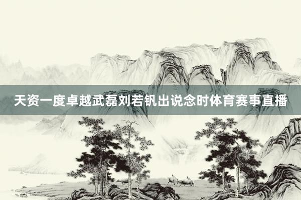 天资一度卓越武磊刘若钒出说念时体育赛事直播
