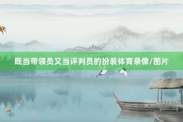 既当带领员又当评判员的扮装体育录像/图片