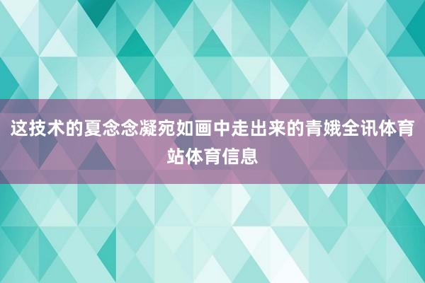 这技术的夏念念凝宛如画中走出来的青娥全讯体育站体育信息
