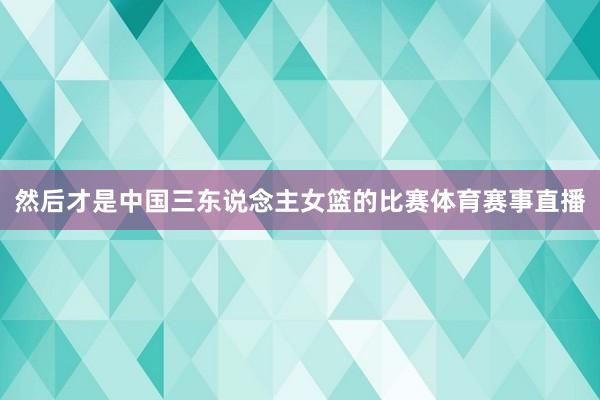 然后才是中国三东说念主女篮的比赛体育赛事直播