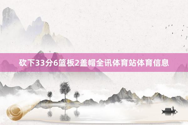 砍下33分6篮板2盖帽全讯体育站体育信息