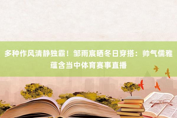 多种作风清静独霸！邹雨宸晒冬日穿搭：帅气儒雅蕴含当中体育赛事直播