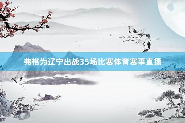弗格为辽宁出战35场比赛体育赛事直播
