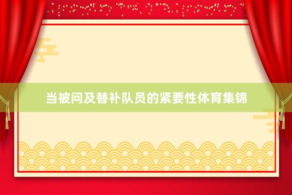当被问及替补队员的紧要性体育集锦
