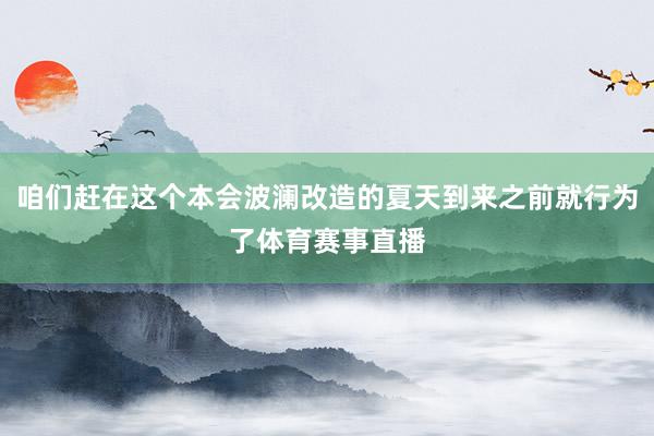 咱们赶在这个本会波澜改造的夏天到来之前就行为了体育赛事直播