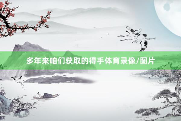 多年来咱们获取的得手体育录像/图片