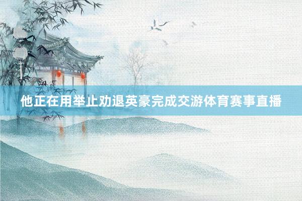 他正在用举止劝退英豪完成交游体育赛事直播
