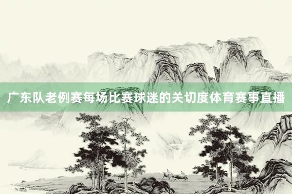 广东队老例赛每场比赛球迷的关切度体育赛事直播