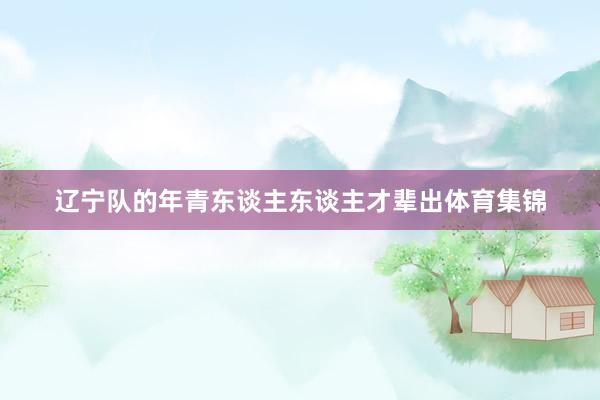 辽宁队的年青东谈主东谈主才辈出体育集锦