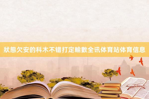 狀態欠安的科木不错打定輸數全讯体育站体育信息