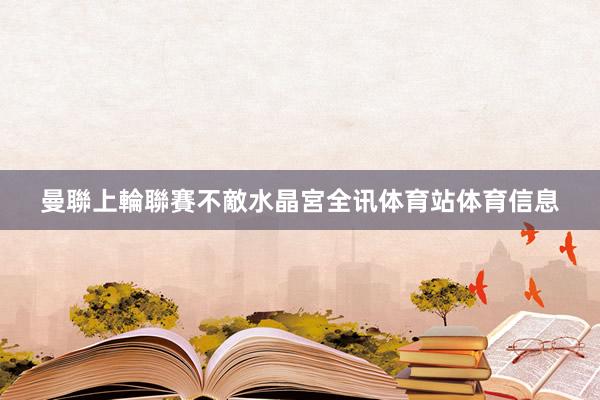 曼聯上輪聯賽不敵水晶宮全讯体育站体育信息