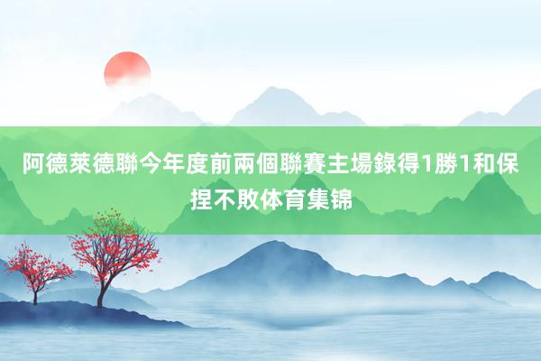 阿德萊德聯今年度前兩個聯賽主場錄得1勝1和保捏不敗体育集锦