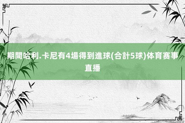 期間哈利.卡尼有4場得到進球(合計5球)体育赛事直播