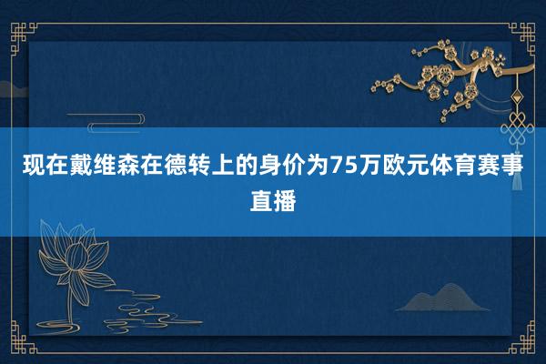 现在戴维森在德转上的身价为75万欧元体育赛事直播