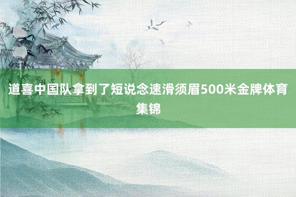 道喜中国队拿到了短说念速滑须眉500米金牌体育集锦