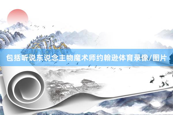 包括听说东说念主物魔术师约翰逊体育录像/图片