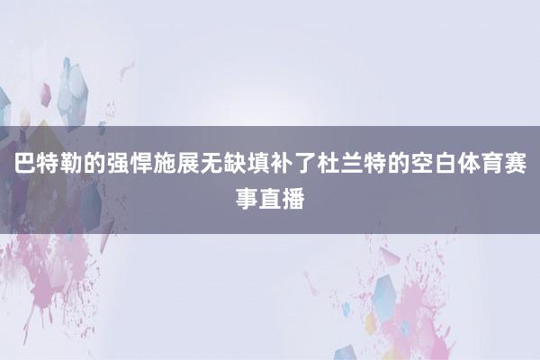 巴特勒的强悍施展无缺填补了杜兰特的空白体育赛事直播