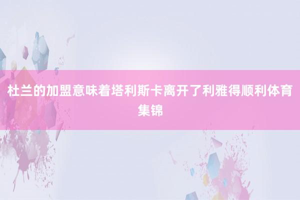 杜兰的加盟意味着塔利斯卡离开了利雅得顺利体育集锦