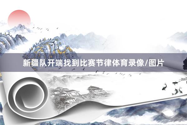 新疆队开端找到比赛节律体育录像/图片