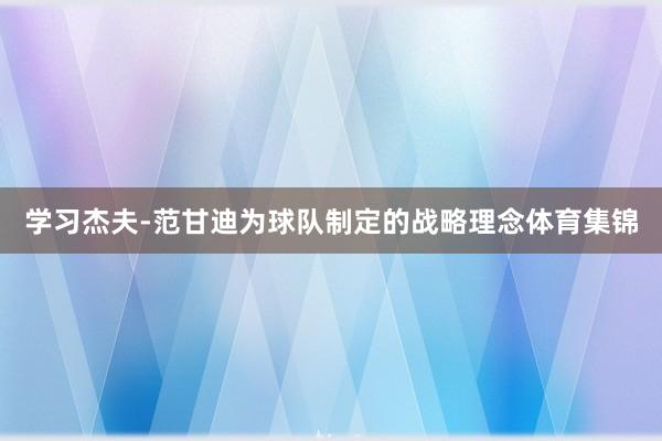 学习杰夫-范甘迪为球队制定的战略理念体育集锦