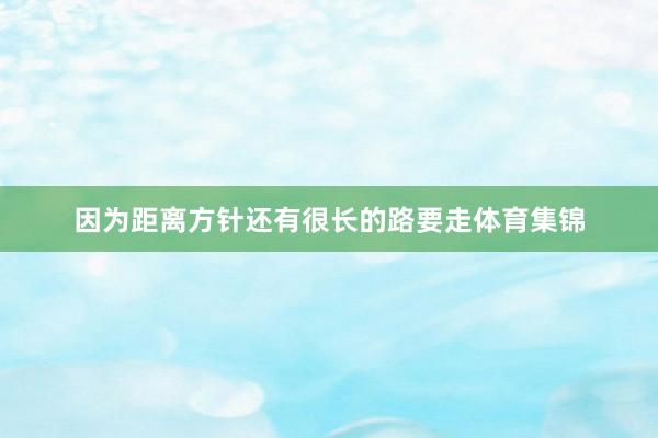 因为距离方针还有很长的路要走体育集锦