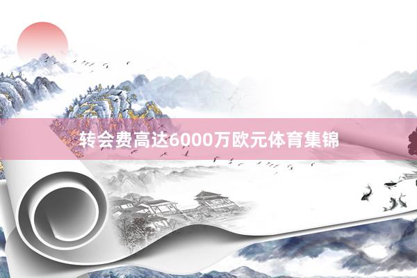 转会费高达6000万欧元体育集锦