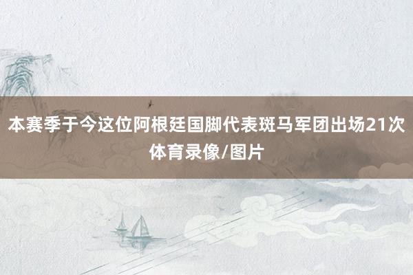 本赛季于今这位阿根廷国脚代表斑马军团出场21次体育录像/图片