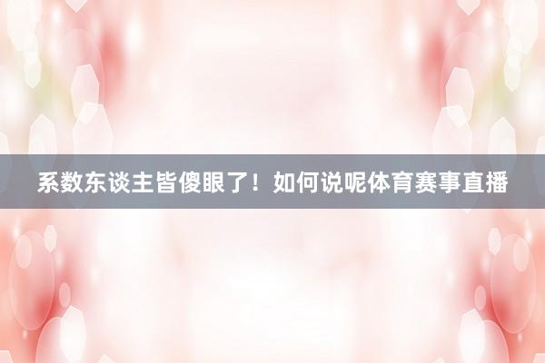 系数东谈主皆傻眼了！如何说呢体育赛事直播