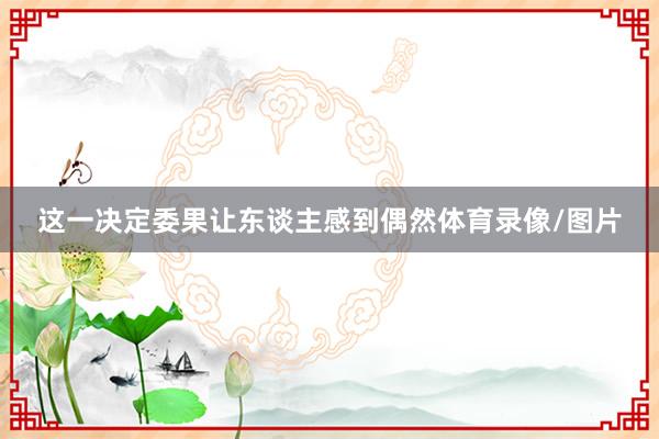 这一决定委果让东谈主感到偶然体育录像/图片