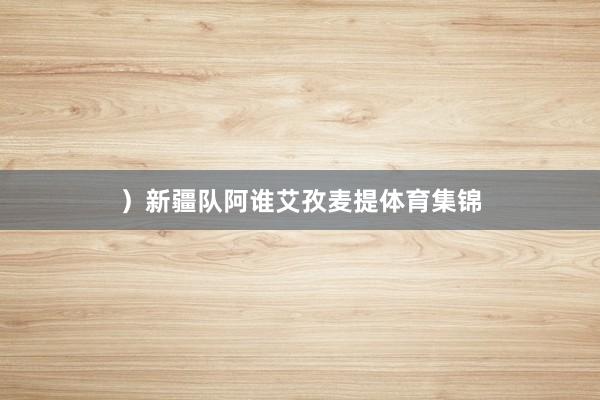 ）新疆队阿谁艾孜麦提体育集锦