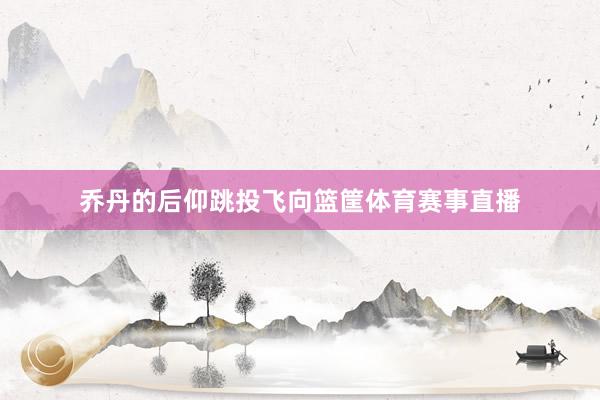 乔丹的后仰跳投飞向篮筐体育赛事直播