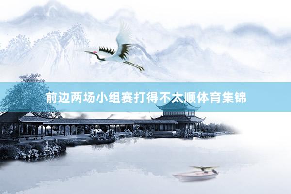 前边两场小组赛打得不太顺体育集锦