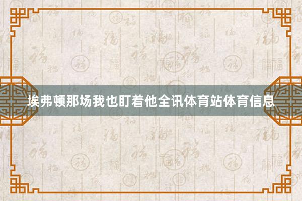 埃弗顿那场我也盯着他全讯体育站体育信息