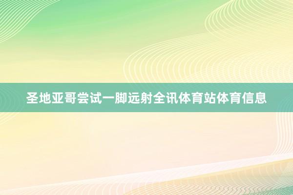 圣地亚哥尝试一脚远射全讯体育站体育信息