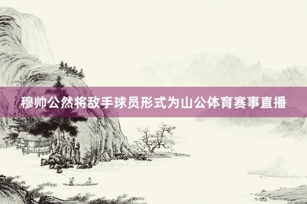 穆帅公然将敌手球员形式为山公体育赛事直播