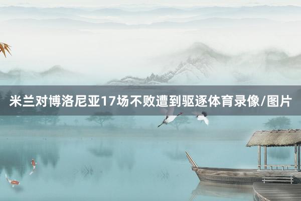 米兰对博洛尼亚17场不败遭到驱逐体育录像/图片