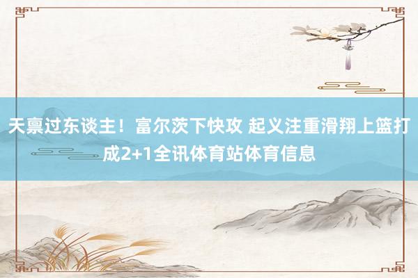 天禀过东谈主！富尔茨下快攻 起义注重滑翔上篮打成2+1全讯体育站体育信息