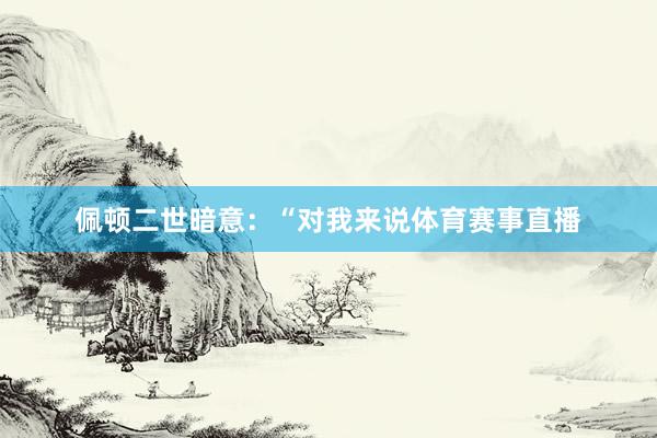 佩顿二世暗意：“对我来说体育赛事直播