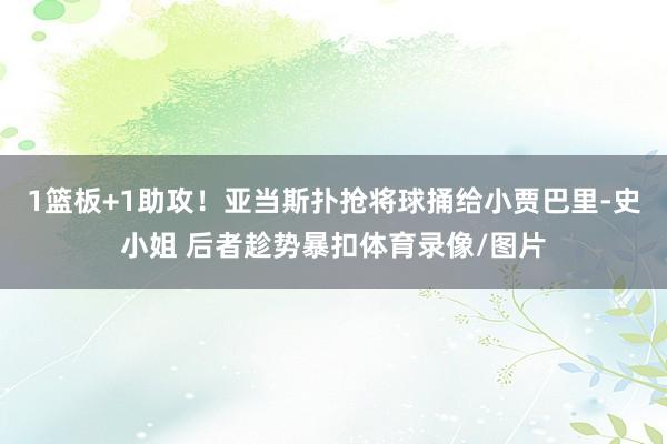 1篮板+1助攻！亚当斯扑抢将球捅给小贾巴里-史小姐 后者趁势暴扣体育录像/图片