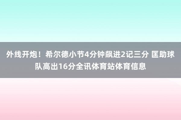 外线开炮！希尔德小节4分钟飙进2记三分 匡助球队高出16分全讯体育站体育信息