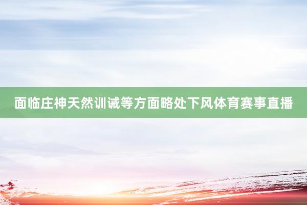 面临庄神天然训诫等方面略处下风体育赛事直播
