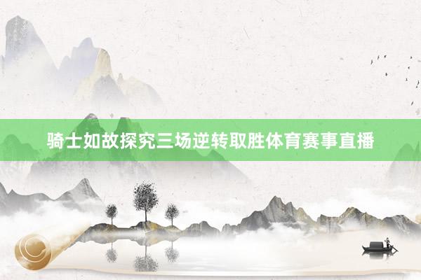骑士如故探究三场逆转取胜体育赛事直播