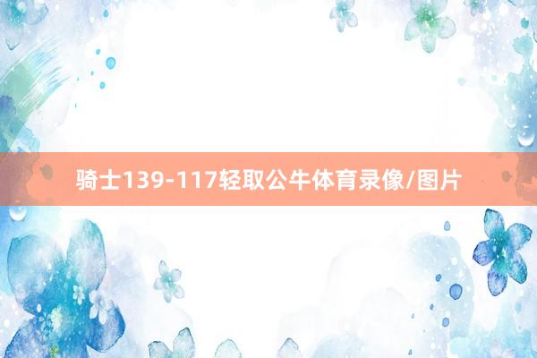 骑士139-117轻取公牛体育录像/图片