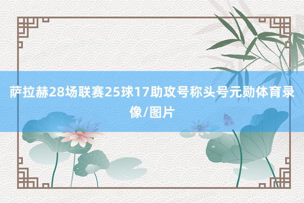 萨拉赫28场联赛25球17助攻号称头号元勋体育录像/图片