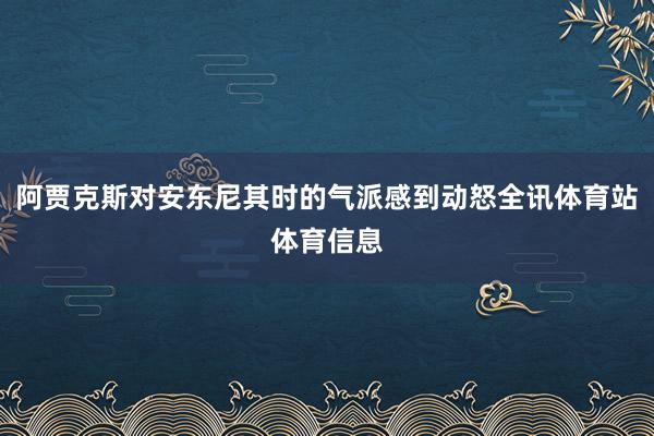 阿贾克斯对安东尼其时的气派感到动怒全讯体育站体育信息