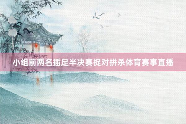 小组前两名插足半决赛捉对拼杀体育赛事直播