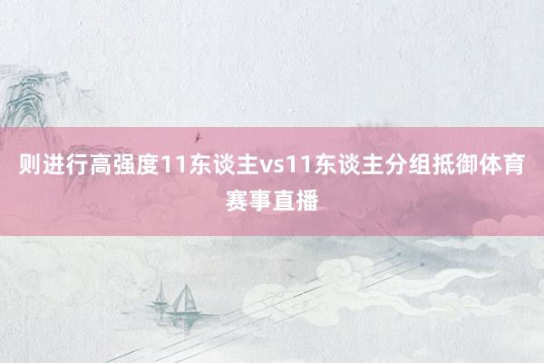 则进行高强度11东谈主vs11东谈主分组抵御体育赛事直播