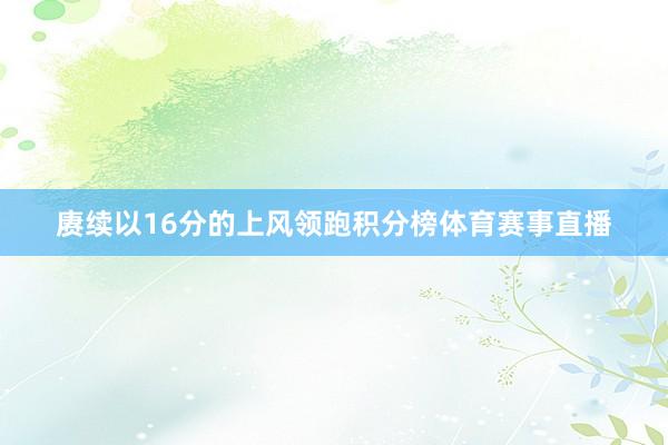 赓续以16分的上风领跑积分榜体育赛事直播